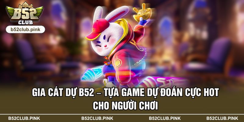 Gia Cát Dự B52 – Tựa Game Dự Đoán Cực Hot Cho Người Chơi