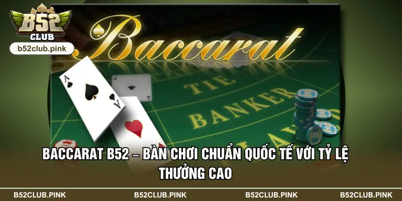 Baccarat B52 – Bàn Chơi Chuẩn Quốc Tế Với Tỷ Lệ Thưởng Cao