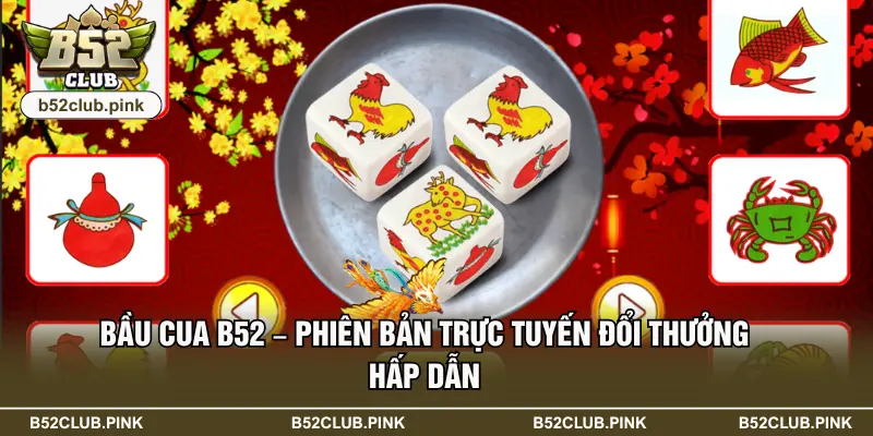 Bầu Cua B52 – Phiên Bản Trực Tuyến Đổi Thưởng Hấp Dẫn
