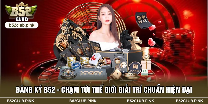 Đăng Ký B52 - Chạm Tới Thế Giới Giải Trí Chuẩn Hiện Đại